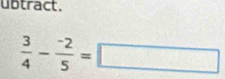 ubtract.
 3/4 - (-2)/5 =□