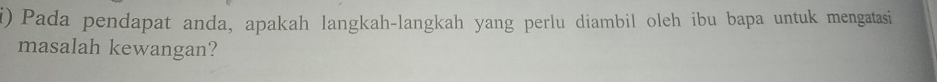 Pada pendapat anda, apakah langkah-langkah yang perlu diambil oleh ibu bapa untuk mengatasi 
masalah kewangan?