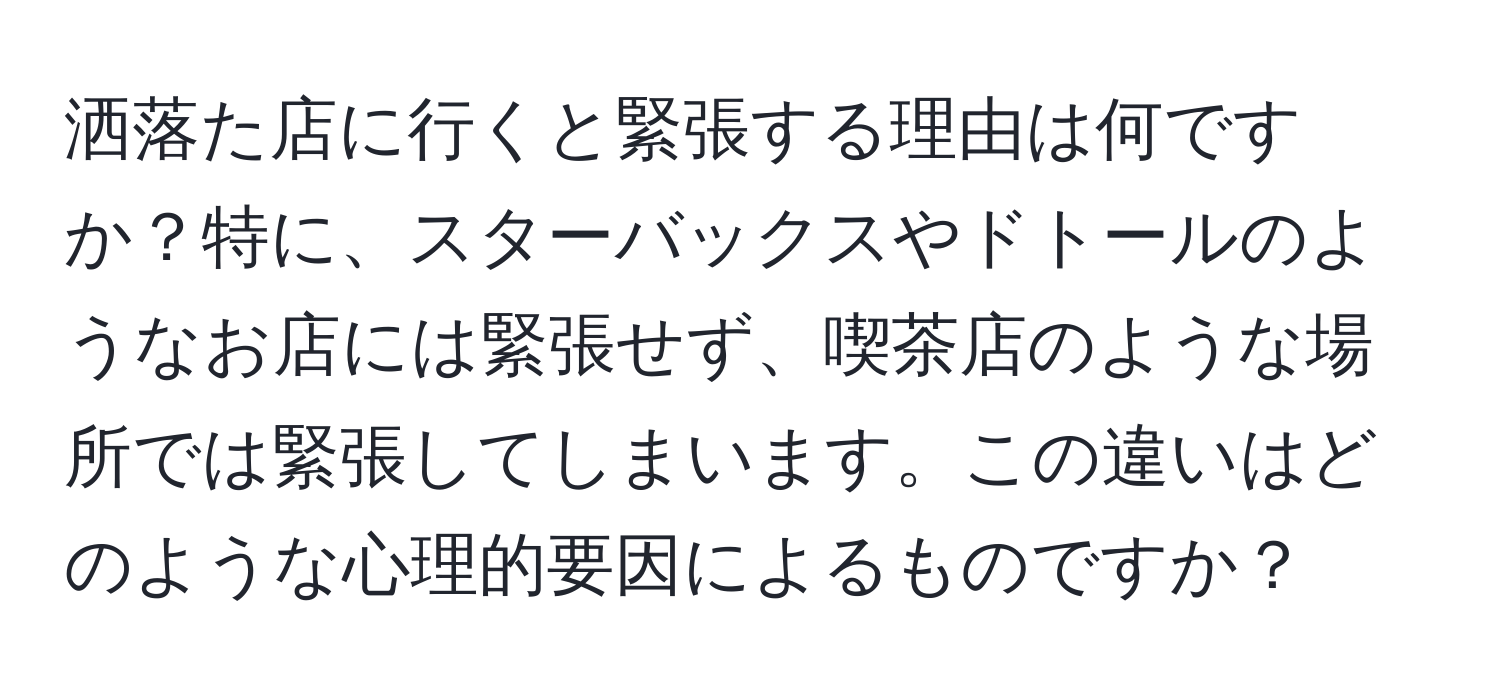 洒落た店に行くと緊張する理由は何ですか？特に、スターバックスやドトールのようなお店には緊張せず、喫茶店のような場所では緊張してしまいます。この違いはどのような心理的要因によるものですか？