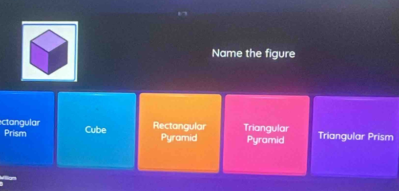 Name the figure
ctangular Cube Rectangular Triangular Triangular Prism
Prism Pyramid
Pyramid
Willam