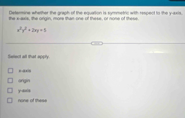 Determine whether the graph of the equation is symmetric with respect to the y-axis,
the x-axis, the origin, more than one of these, or none of these.
x^2y^2+2xy=5
Select all that apply.
x -axís
origin
y-axis
none of these