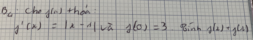 B_4 che() thoa:
j'(x)=|x-1|eoverline a j(0)=3 1 pinh g(2)+g(1)