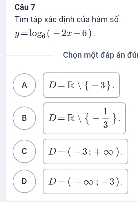 Tìm tập xác định của hàm số
y=log _6(-2x-6). 
Chọn một đáp án đúi
A D=R| -3.
B D=R| - 1/3 .
C D=(-3;+∈fty ).
D D=(-∈fty ;-3).