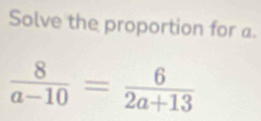 Solve the proportion for a.
 8/a-10 = 6/2a+13 