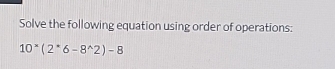 Solve the following equation using order of operations:
10^(wedge)(2^*6-8^(wedge)2)-8