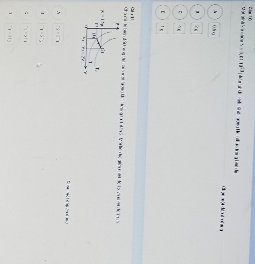 Một bình kín chứa N=3,01.10^(23) phân tử khí Heli. Khối lượng Heli chửa trong bình là C
Chọn một đáp án đúng
A 0.5 g
B 2 g
C 4 g
D 1 g
Câu 11
Cho đồ thị biến đối trạng thái của một lượng khí lí tưởng từ 1 đến 2. Mối liên hệ giữa nhiệt độ T2 và nhiệt độ T1 là
Chọn một đáp án dung
A T_2=3T_1
B T_1=2T_2
C T_2=2T_1
D T_1=3T_2