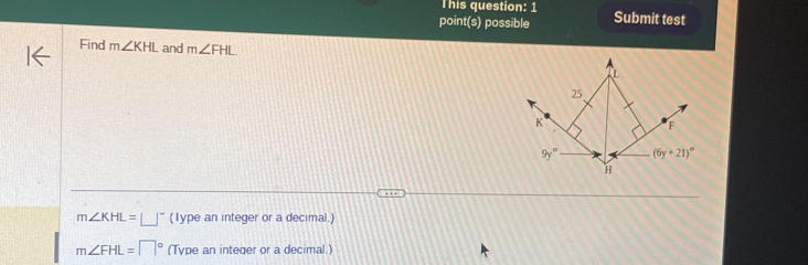 This question: 1
point(s) possible Submit test
Find m∠ KHL and m∠ FHL
m∠ KHL=□° (Type an integer or a decimal.)
m∠ FHL=□° (Type an inteqer or a decimal.)