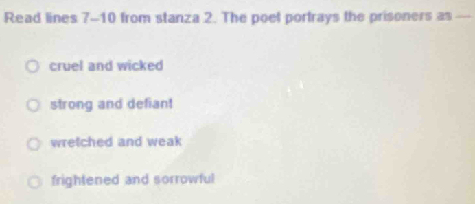 Read lines 7-10 from stanza 2. The poet portrays the prisoners as —
cruel and wicked
strong and defian!
wretched and weak
frightened and sorrowful