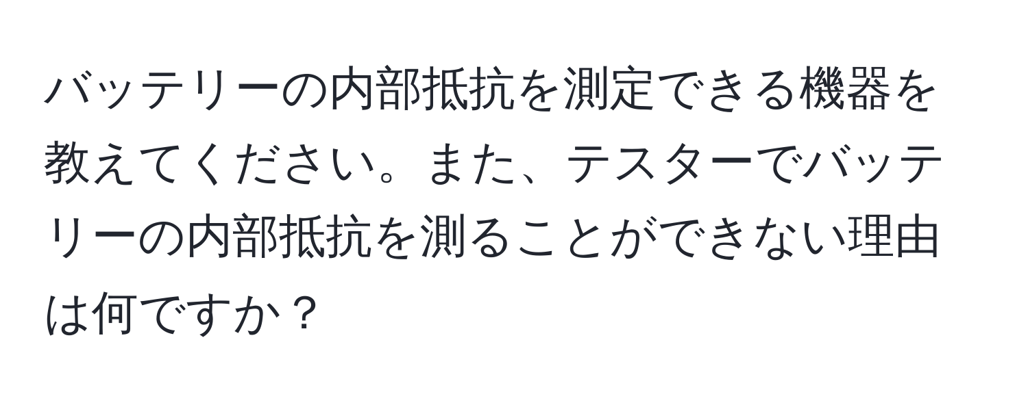 バッテリーの内部抵抗を測定できる機器を教えてください。また、テスターでバッテリーの内部抵抗を測ることができない理由は何ですか？