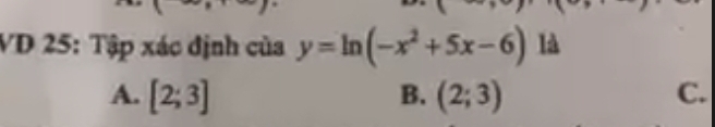 VD 25: Tập xác định của y=ln (-x^2+5x-6) là
A. [2;3] B. (2;3) C.