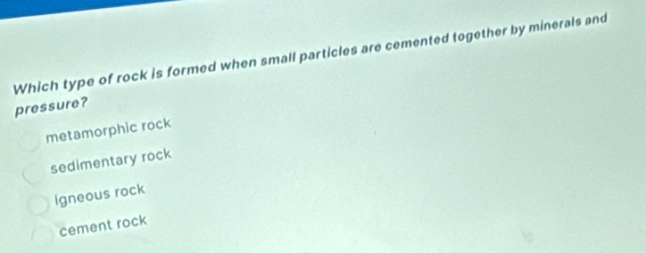 Which type of rock is formed when small particles are cemented together by minerals and
pressure?
metamorphic rock
sedimentary rock
igneous rock
cement rock