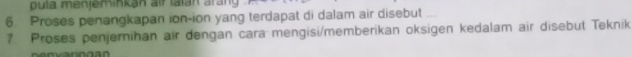 pula menjeminkan air lalán áran 
6 Proses penangkapan ion-ion yang terdapat di dalam air disebut ... 
7 Proses penjernihan air dengan cara mengisi/memberikan oksigen kedalam air disebut Teknik
