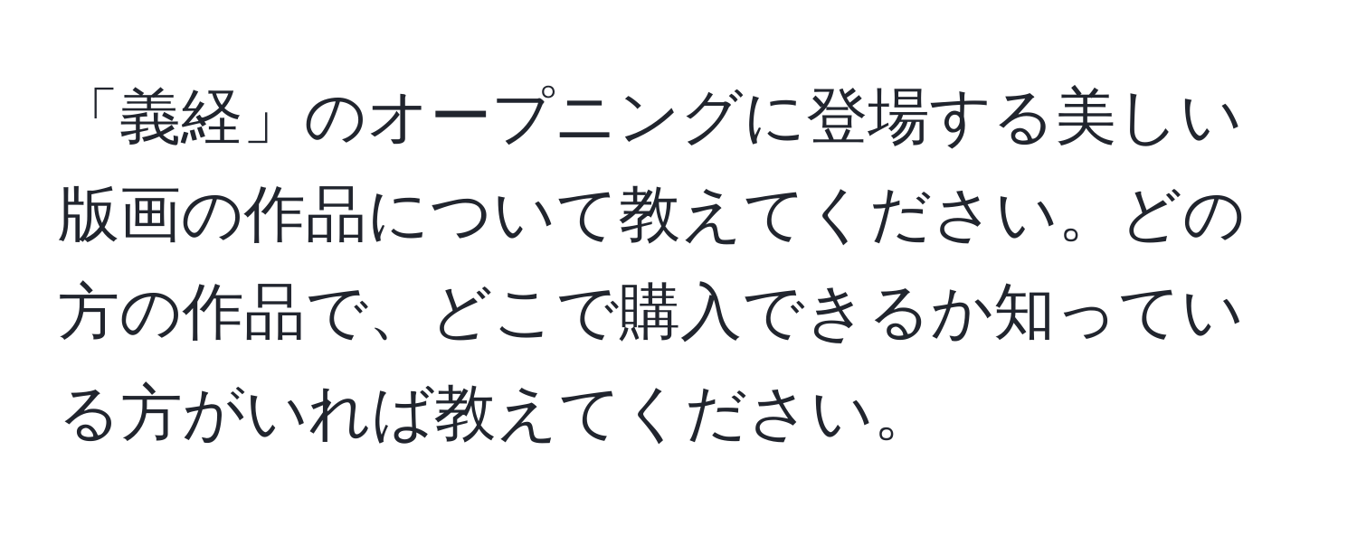 「義経」のオープニングに登場する美しい版画の作品について教えてください。どの方の作品で、どこで購入できるか知っている方がいれば教えてください。