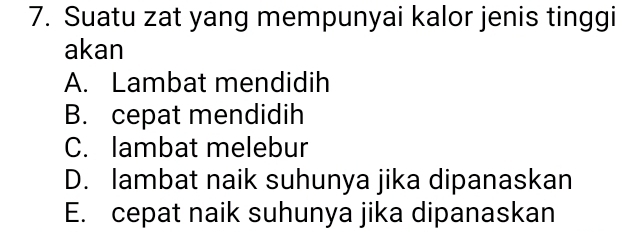 Suatu zat yang mempunyai kalor jenis tinggi
akan
A. Lambat mendidih
B. cepat mendidih
C. lambat melebur
D. lambat naik suhunya jika dipanaskan
E. cepat naik suhunya jika dipanaskan