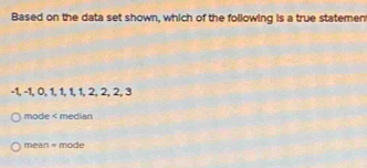 Based on the data set shown, which of the following is a true statemen
-1, -1, 0, 1, 1, 1, 1, 2, 2, 2, 3
mode < median
 mean = mode