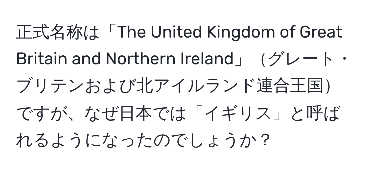 正式名称は「The United Kingdom of Great Britain and Northern Ireland」グレート・ブリテンおよび北アイルランド連合王国ですが、なぜ日本では「イギリス」と呼ばれるようになったのでしょうか？