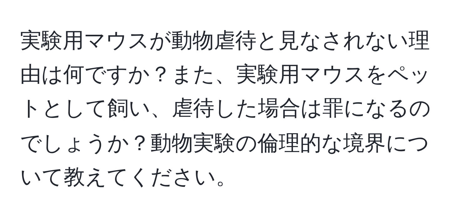 実験用マウスが動物虐待と見なされない理由は何ですか？また、実験用マウスをペットとして飼い、虐待した場合は罪になるのでしょうか？動物実験の倫理的な境界について教えてください。