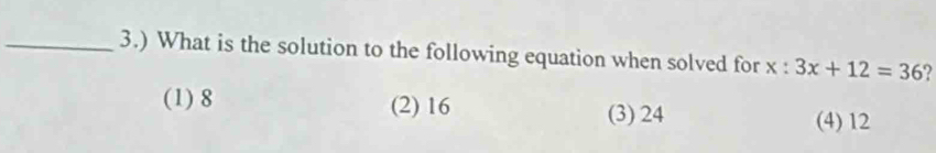 3.) What is the solution to the following equation when solved for x:3x+12=36 ?
(1) 8 (2) 16
(3) 24 (4) 12