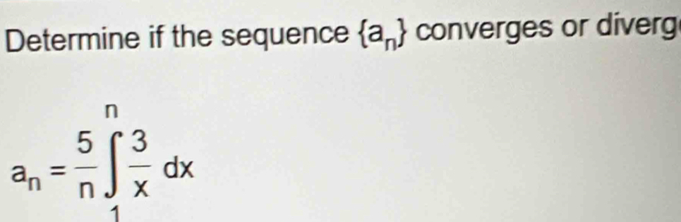 Determine if the sequence  a_n converges or diverg 
n
a_n= 5/n ∈t  3/x dx