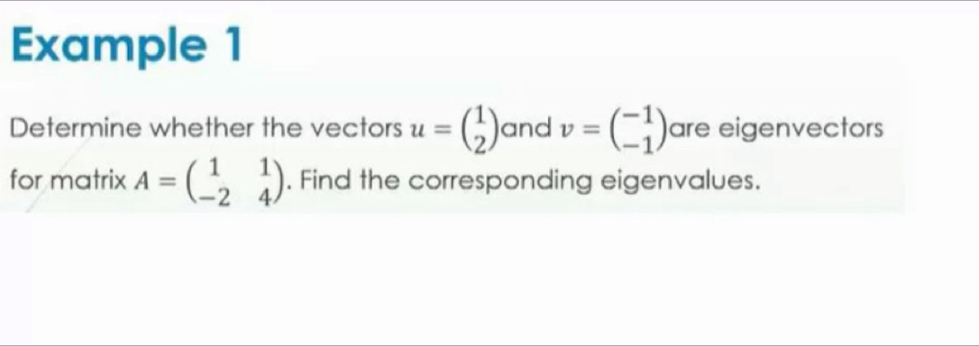 Example 1
Determine whether the vectors u=beginpmatrix 1 2endpmatrix and v=beginpmatrix -1 -1endpmatrix are eigenvectors
for matrix A=beginpmatrix 1&1 -2&4endpmatrix. Find the corresponding eigenvalues.