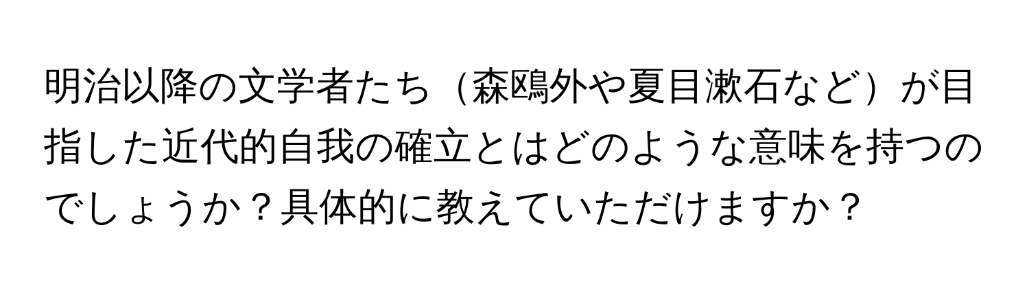 明治以降の文学者たち森鴎外や夏目漱石などが目指した近代的自我の確立とはどのような意味を持つのでしょうか？具体的に教えていただけますか？