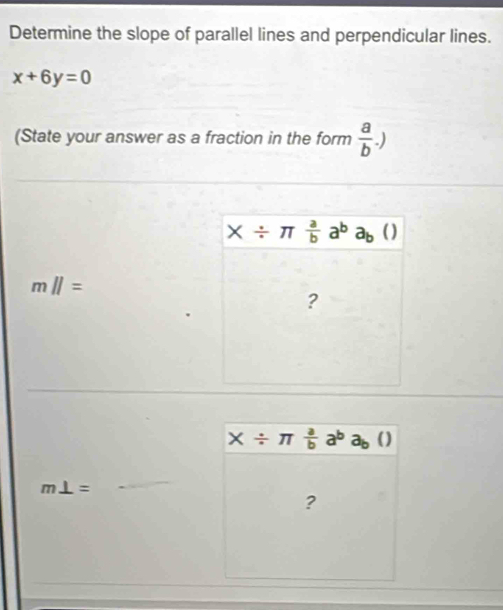 Determine the slope of parallel lines and perpendicular lines.
x+6y=0
(State your answer as a fraction in the form  a/b .)
mparallel =
X/ π  a/b a^ba_b()
m⊥ =
_
?