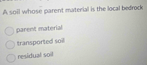 A soil whose parent material is the local bedrock
parent material
transported soil
residual soil