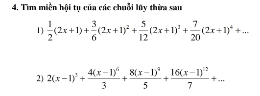 Tìm miền hội tụ của các chuỗi lũy thừa sau 
1)  1/2 (2x+1)+ 3/6 (2x+1)^2+ 5/12 (2x+1)^3+ 7/20 (2x+1)^4+... 
2) 2(x-1)^3+frac 4(x-1)^63+frac 8(x-1)^95+frac 16(x-1)^127+...