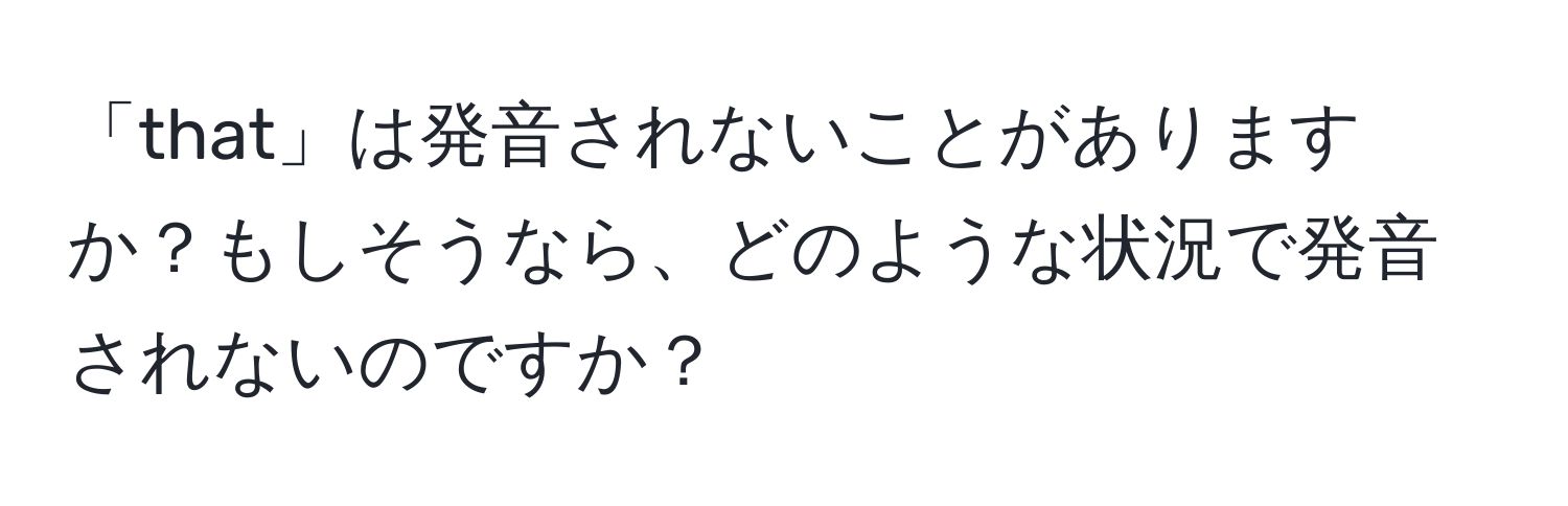 「that」は発音されないことがありますか？もしそうなら、どのような状況で発音されないのですか？