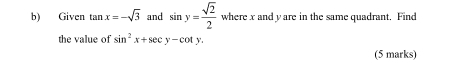 Given tan x=-sqrt(3) and sin y= sqrt(2)/2  where x and y are in the same quadrant. Find 
the value of sin^2x+sec y-cot y. 
(5 marks)