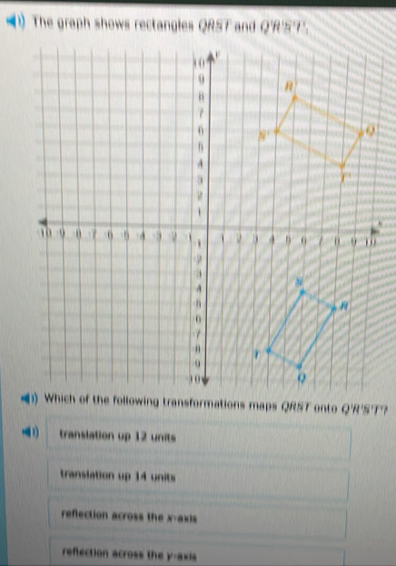 The graph shows rectangles QRST and Q'R'S'T'.
translation up 12 units
translation up 14 units
reflection across the x-axis
refection across the y-axis