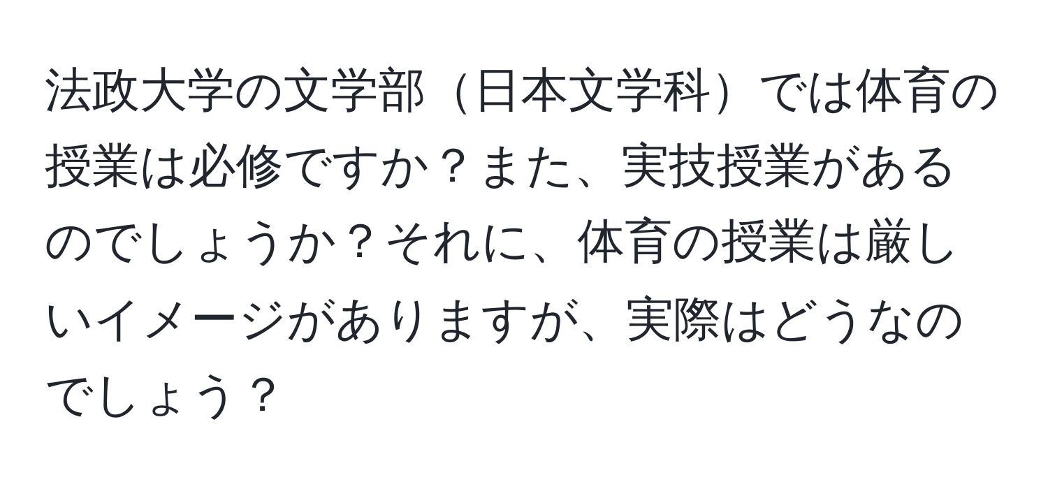 法政大学の文学部日本文学科では体育の授業は必修ですか？また、実技授業があるのでしょうか？それに、体育の授業は厳しいイメージがありますが、実際はどうなのでしょう？