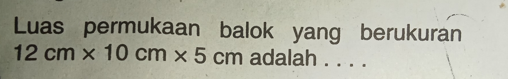 Luas permukaan balok yang berukuran
12cm* 10cm* 5cm adalah . . . .