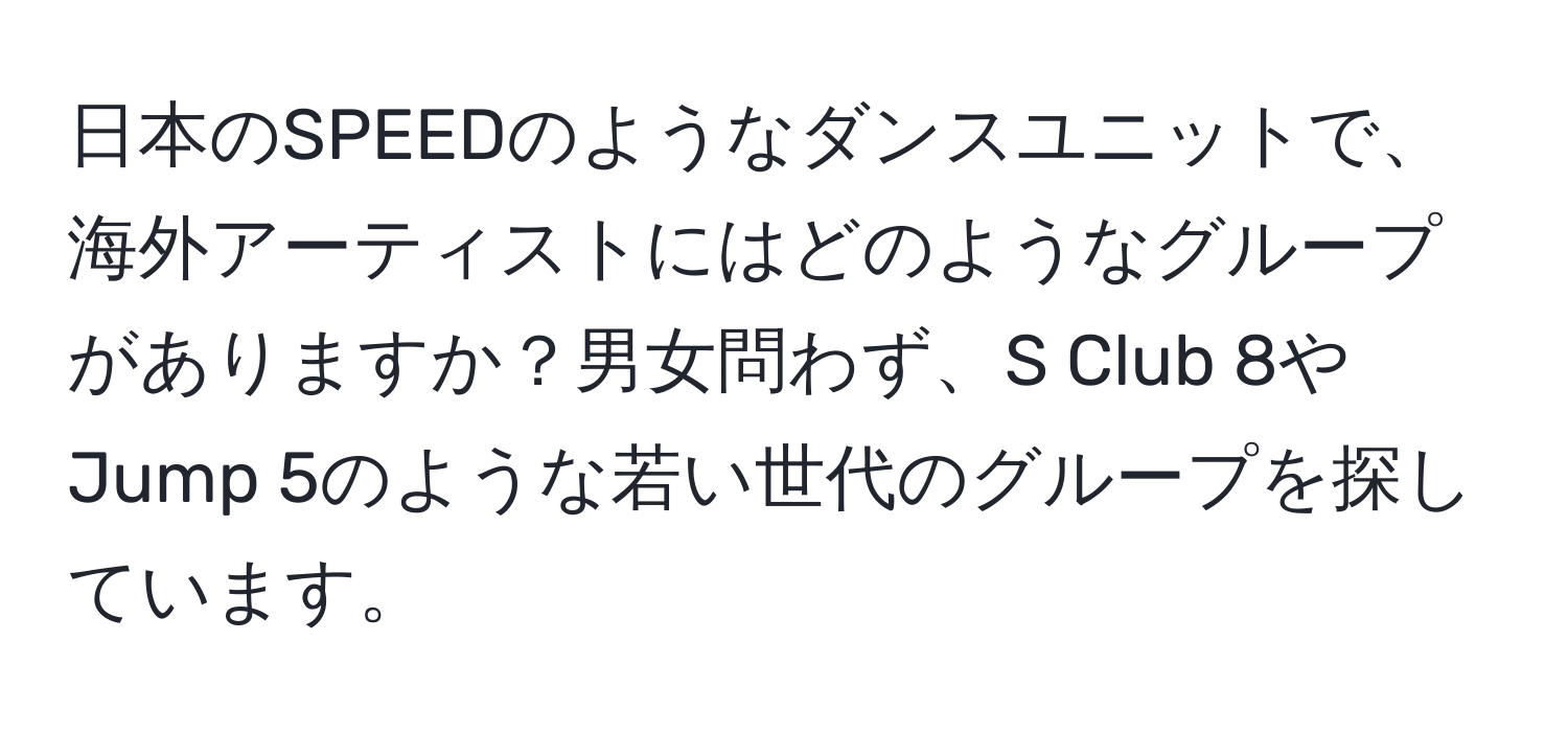 日本のSPEEDのようなダンスユニットで、海外アーティストにはどのようなグループがありますか？男女問わず、S Club 8やJump 5のような若い世代のグループを探しています。