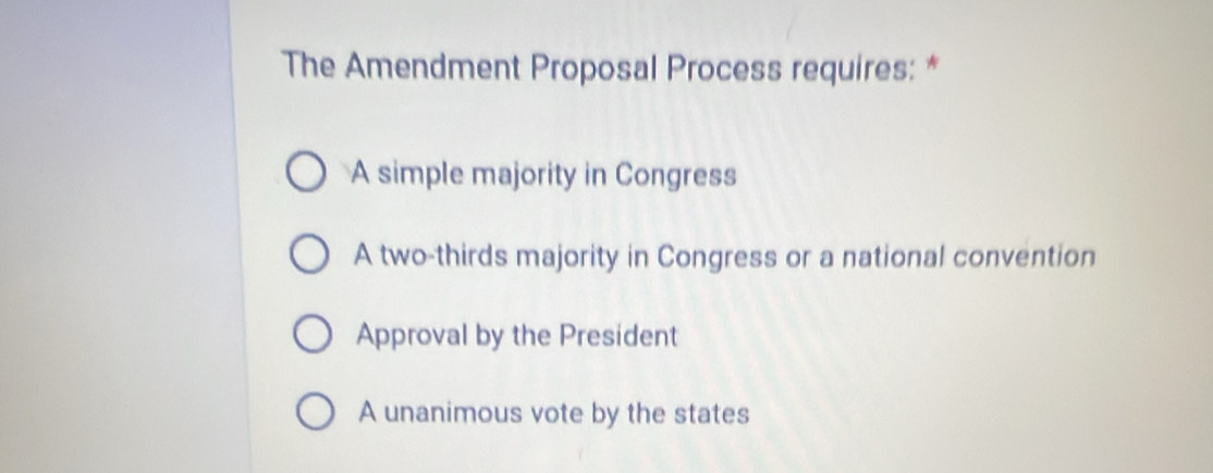 The Amendment Proposal Process requires: *
A simple majority in Congress
A two-thirds majority in Congress or a national convention
Approval by the President
A unanimous vote by the states