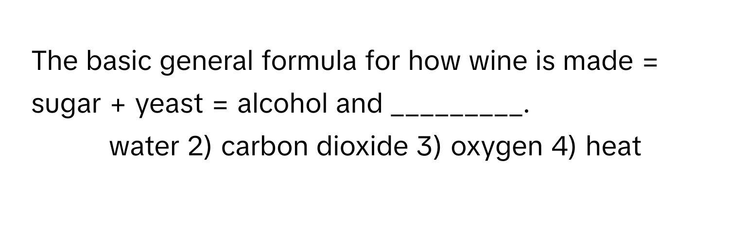 The basic general formula for how wine is made = sugar + yeast = alcohol and _________.

1) water 2) carbon dioxide 3) oxygen 4) heat