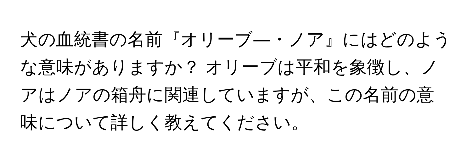 犬の血統書の名前『オリーブ―・ノア』にはどのような意味がありますか？ オリーブは平和を象徴し、ノアはノアの箱舟に関連していますが、この名前の意味について詳しく教えてください。