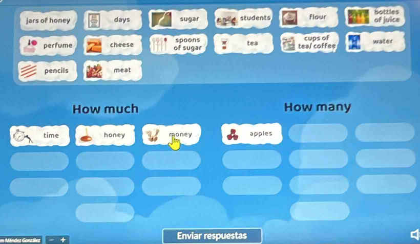 bottles 
jars of honey days sugar cn students flour of juice 
perfume cheese of sugar spoons tea tea/ coffee cups of water 
pencils meat 
How much How many 
time honey money apples 
em Méndez González Enviar respuestas