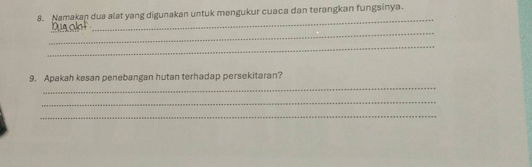 Namakan dua alat yang digunakan untuk mengukur cuaca dan terangkan fungsinya. 
_ 
_ 
_ 
_ 
9. Apakah kesan penebangan hutan terhadap persekitaran? 
_ 
_ 
_