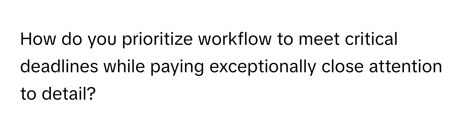 How do you prioritize workflow to meet critical deadlines while paying exceptionally close attention to detail?