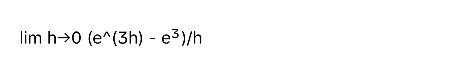 lim h→0 (e^(3h) - e³)/h