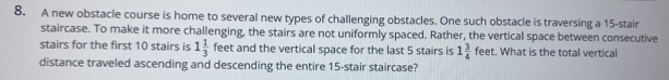 A new obstacle course is home to several new types of challenging obstacles. One such obstacle is traversing a 15 -stair 
staircase. To make it more challenging, the stairs are not uniformly spaced. Rather, the vertical space between consecutive 
stairs for the first 10 stairs is 1 1/3  feet and the vertical space for the last 5 stairs is 1 3/4  feet. What is the total vertical 
distance traveled ascending and descending the entire 15 -stair staircase?