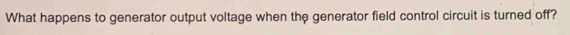 What happens to generator output voltage when the generator field control circuit is turned off?