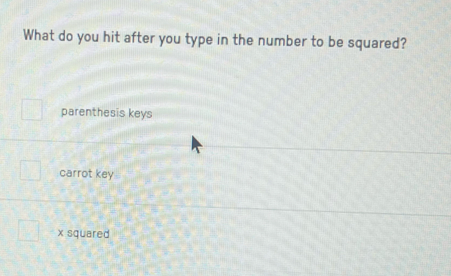 What do you hit after you type in the number to be squared?
parenthesis keys
carrot key
x squared