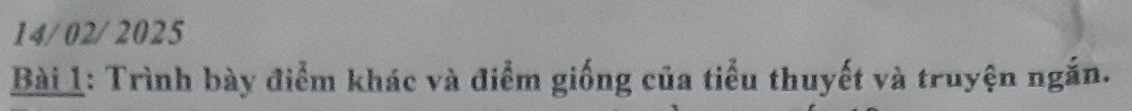 14/02/2025 
Bài 1: Trình bày điểm khác và điểm giống của tiểu thuyết và truyện ngắn.
