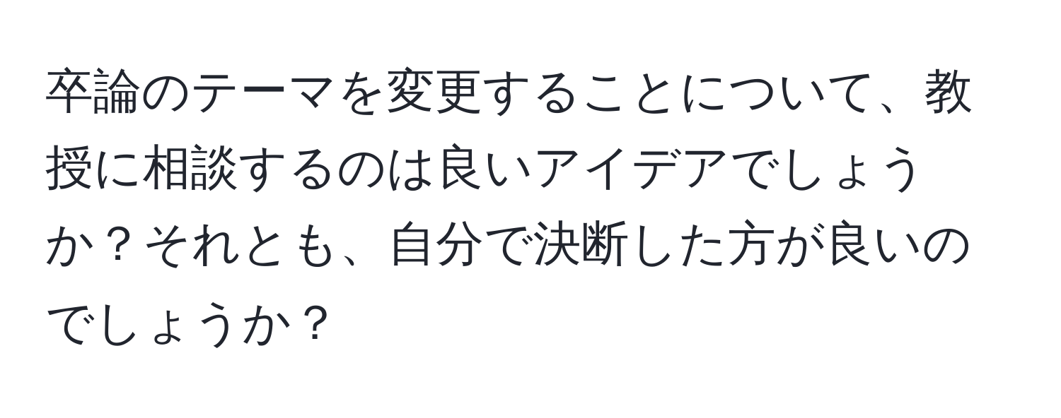 卒論のテーマを変更することについて、教授に相談するのは良いアイデアでしょうか？それとも、自分で決断した方が良いのでしょうか？