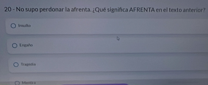 No supo perdonar la afrenta. ¿Qué significa AFRENTA en el texto anterior?
Insulto
Engaño
Tragedia
Mentira