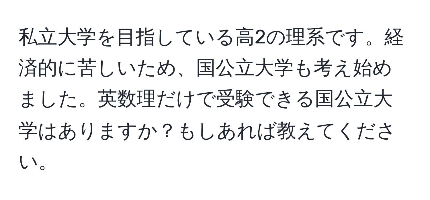 私立大学を目指している高2の理系です。経済的に苦しいため、国公立大学も考え始めました。英数理だけで受験できる国公立大学はありますか？もしあれば教えてください。