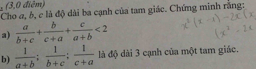 (3,0 điêm)
Cho a, b, c là độ dài ba cạnh của tam giác. Chứng minh răng:
a)  a/b+c + b/c+a + c/a+b <2</tex> 
b)  1/a+b ;  1/b+c ;  1/c+a  là độ dài 3 cạnh của một tam giác.