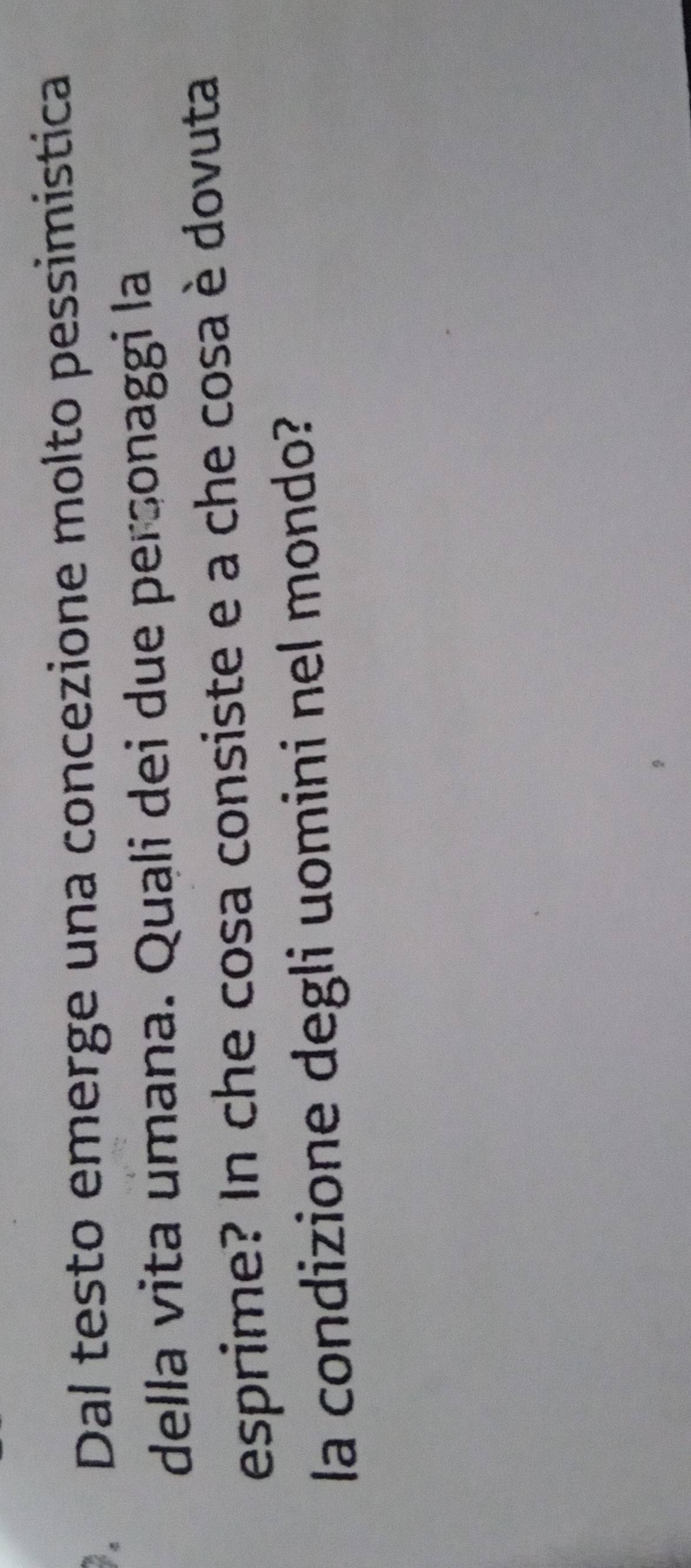 Dal testo emerge una concezione molto pessimística 
della vita umana. Quali dei due personaggi la 
esprime? In che cosa consiste e a che cosa è dovuta 
la condizione degli uomini nel mondo?